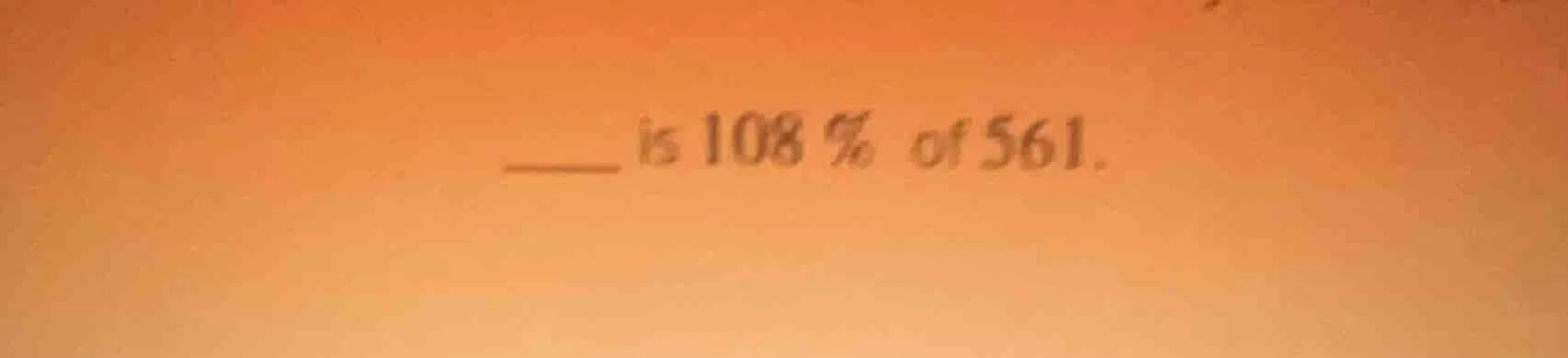 ____ is 108% of 561.