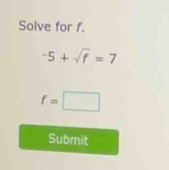solve for f. -5 + \\sqrt{f} = 7 f = \\square