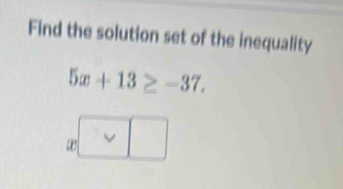find the solution set of the inequality 5x + 13 ≥ -37. x dropdown blank