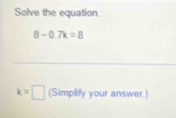 solve the equation. 8 - 0.7k = 8 k = \\square (simplify your answer.)