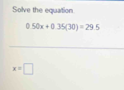 solve the equation. 0.50x + 0.35(30) = 29.5 x = \\square