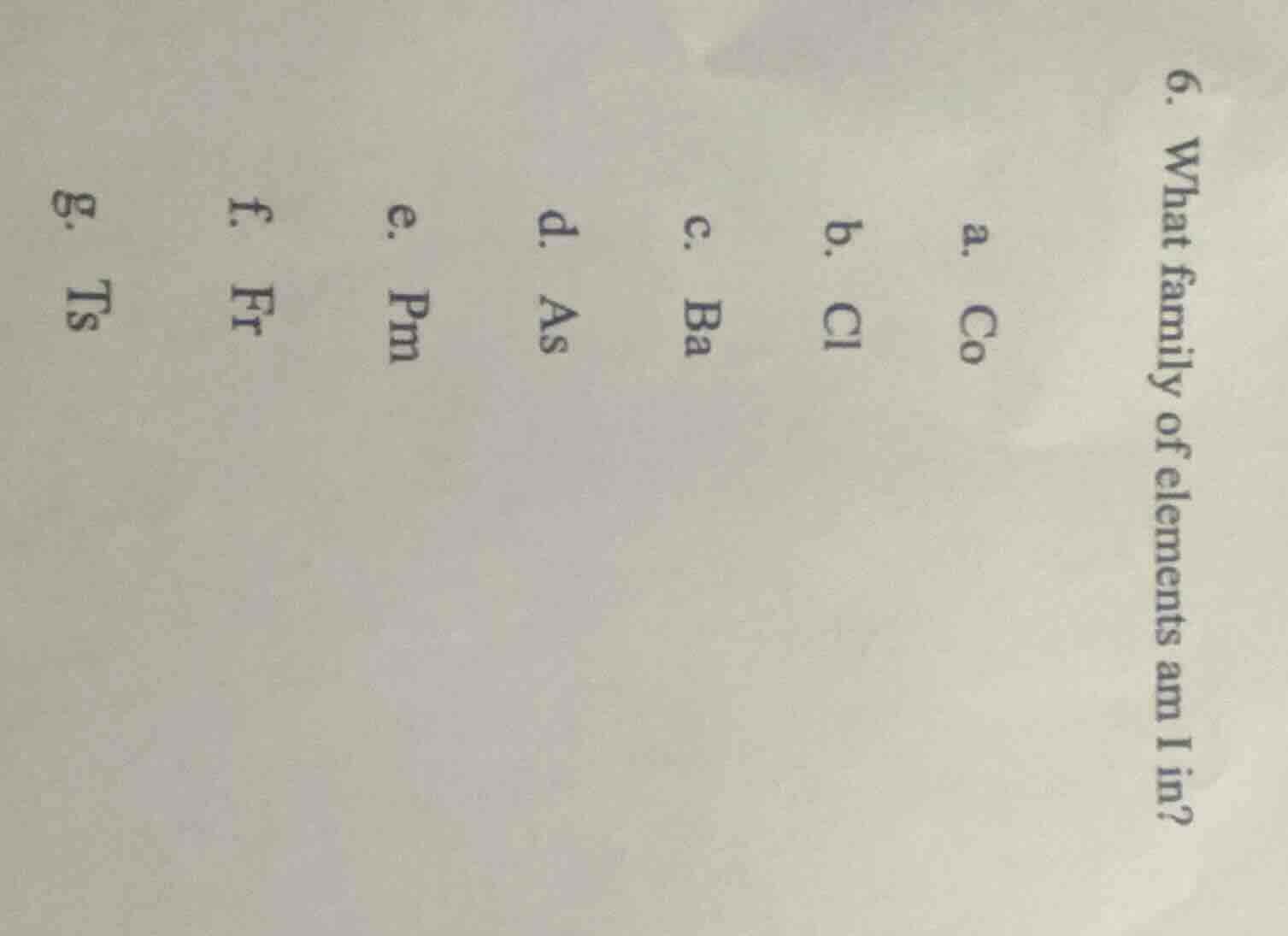 6. what family of elements am i in? a. co b. cl c. ba d. as e. pm f. fr…