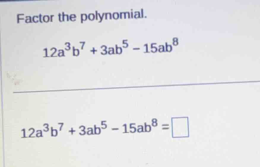 factor the polynomial. $12a^{3}b^{7}+3ab^{5}-15ab^{8}$ $12a^{3}b^{7}+3a…