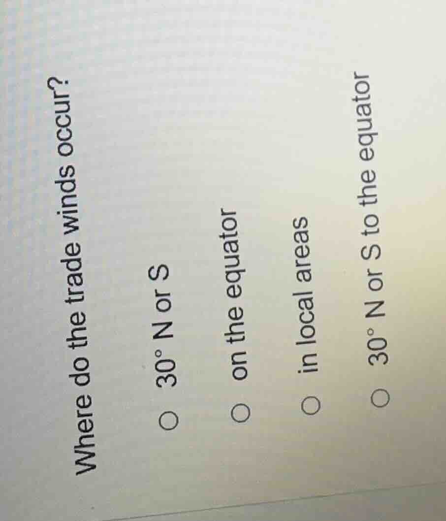 where do the trade winds occur?○ 30° n or s○ on the equator○ in local a…