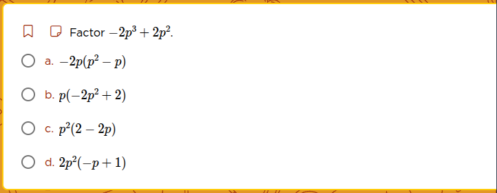 factor $-2p^{3}+2p^{2}$. a. $-2p(p^{2}-p)$ b. $p(-2p^{2}+2)$ c. $p^{2}(…