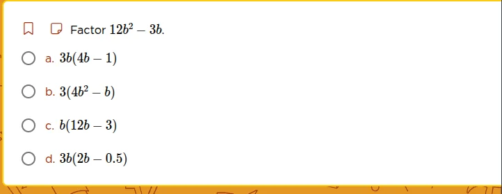 factor $12b^2 - 3b$. a. $3b(4b - 1)$ b. $3(4b^2 - b)$ c. $b(12b - 3)$ d…