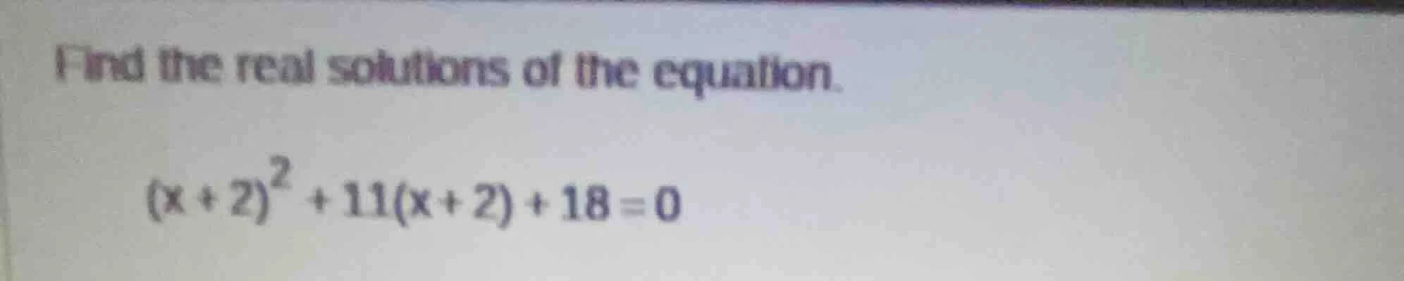 find the real solutions of the equation. $(x+2)^2 + 11(x+2) + 18 = 0$