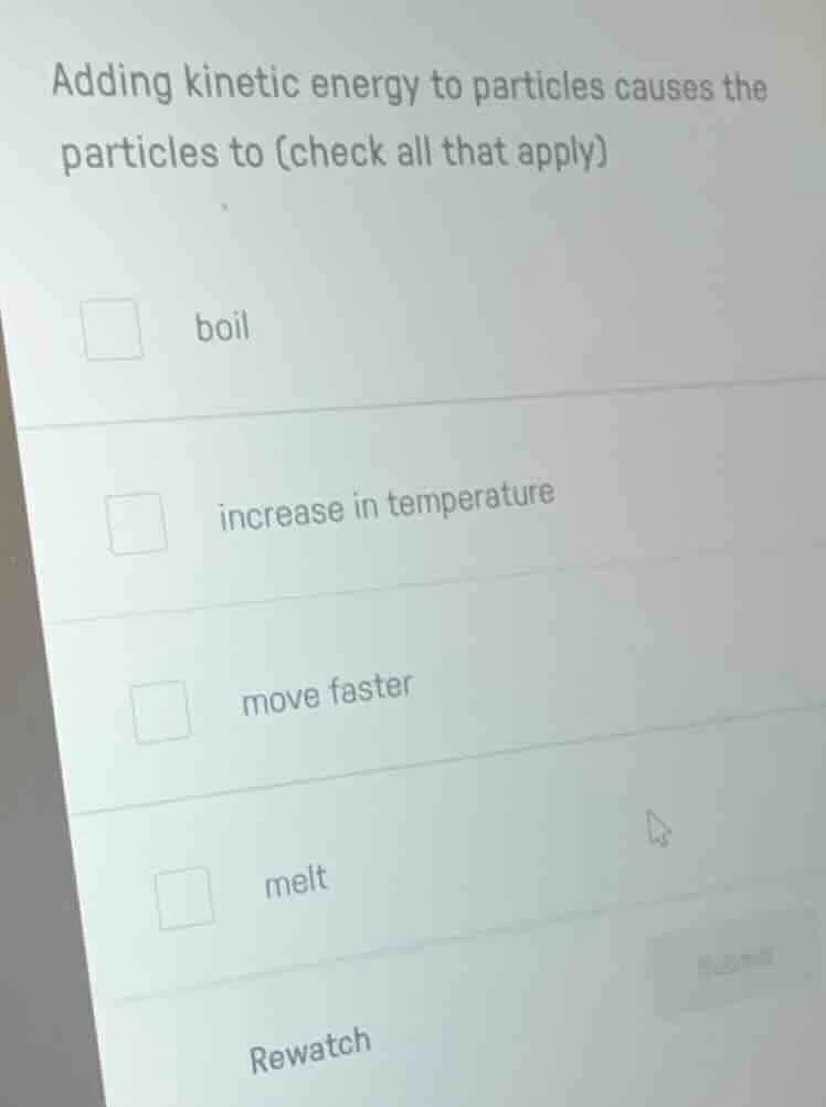 adding kinetic energy to particles causes the particles to (check all t…