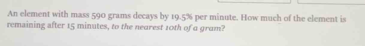 an element with mass 590 grams decays by 19.5% per minute. how much of …