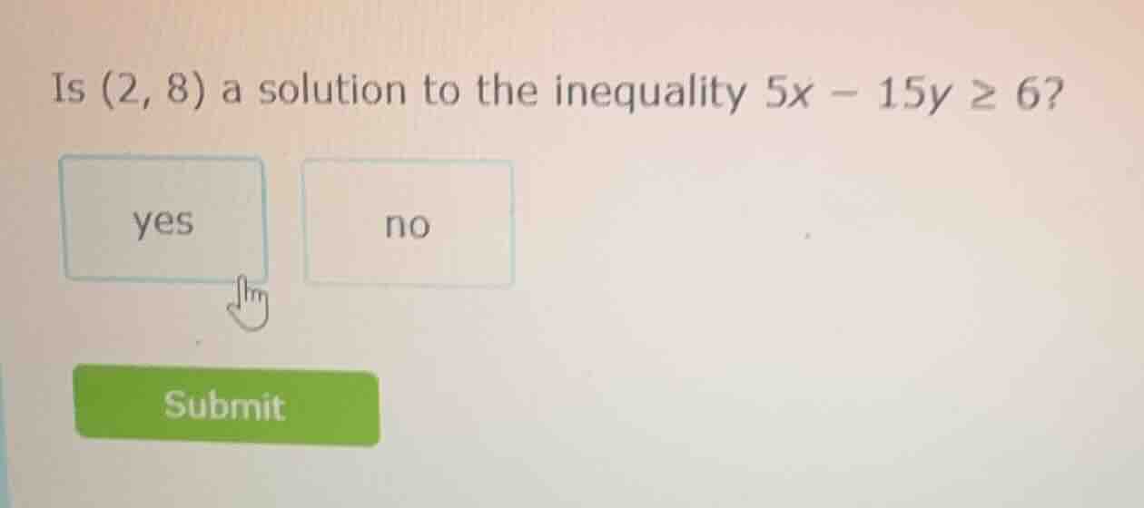 is (2, 8) a solution to the inequality $5x - 15y \\geq 6?$ yes no submit