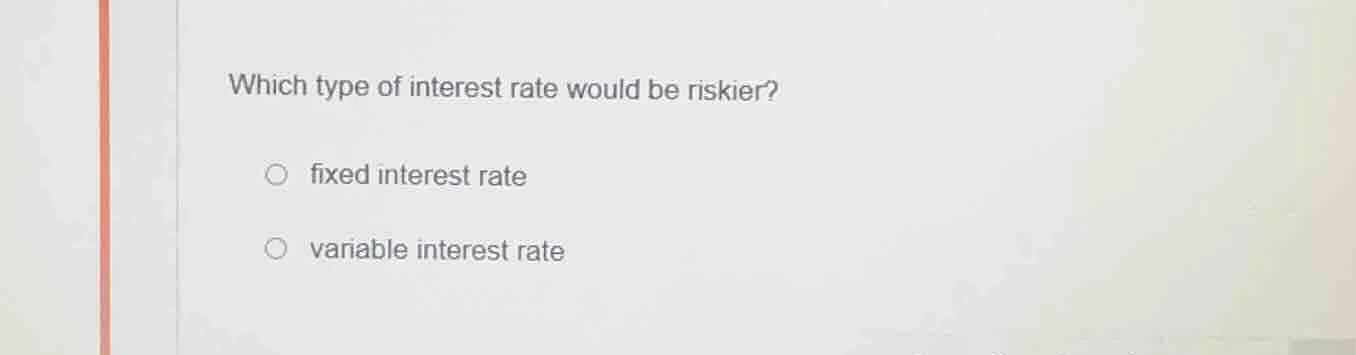 which type of interest rate would be riskier?○ fixed interest rate○ var…