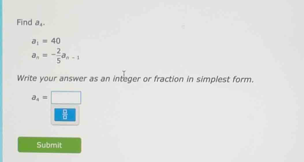 find $a_4$. $a_1 = 40$ $a_n = -\\frac{2}{5}a_{n - 1}$ write your answer…