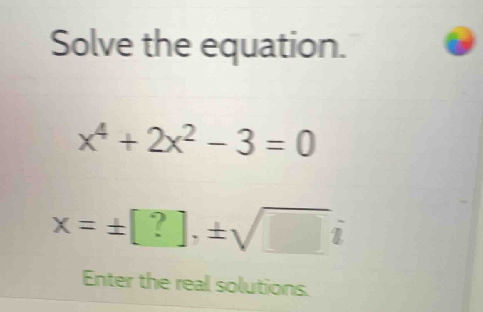 solve the equation. $x^4 + 2x^2 - 3 = 0$ $x = \\pm ?, \\pm \\sqrt{\\squ…