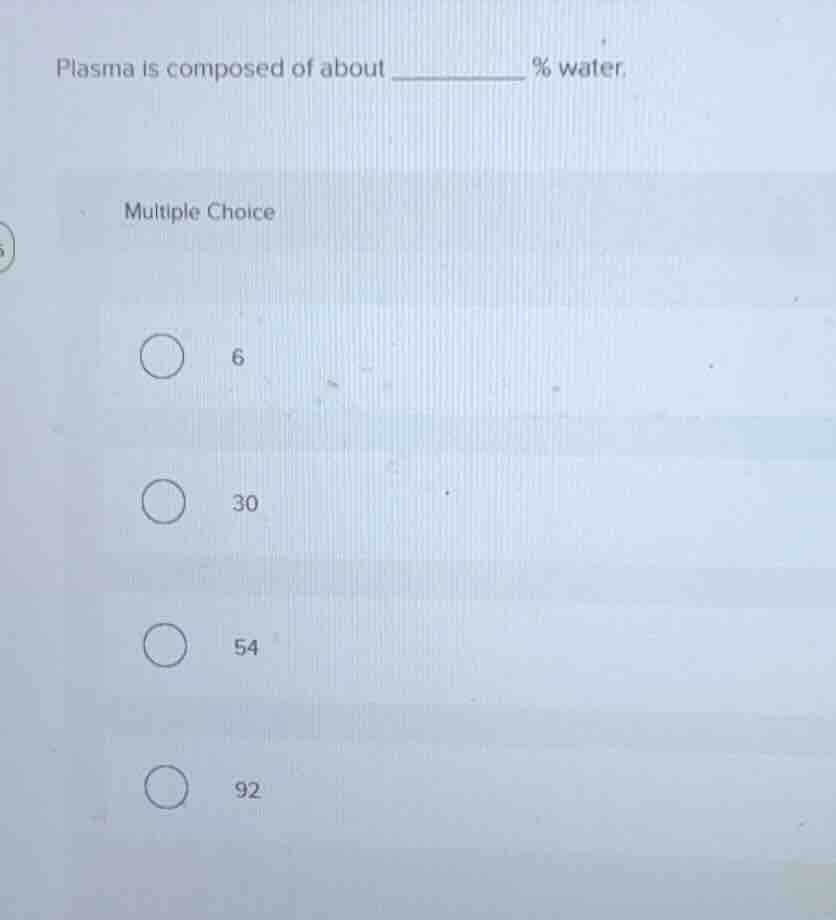 plasma is composed of about ______ % water. multiple choice 6 30 54 92