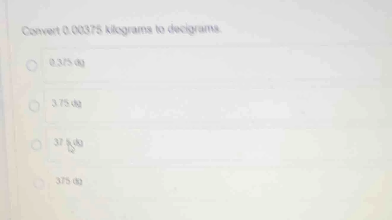 convert 0.00375 kilograms to decigrams. 0.375 dg 3.75 dg 37.5 dg 375 dg