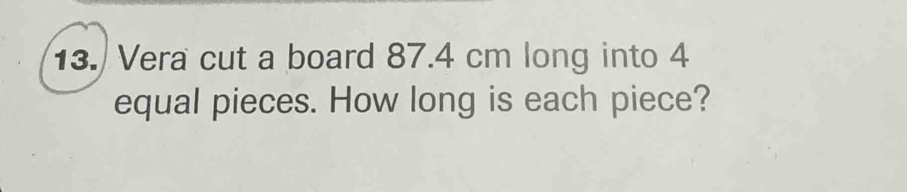 13. vera cut a board 87.4 cm long into 4 equal pieces. how long is each…
