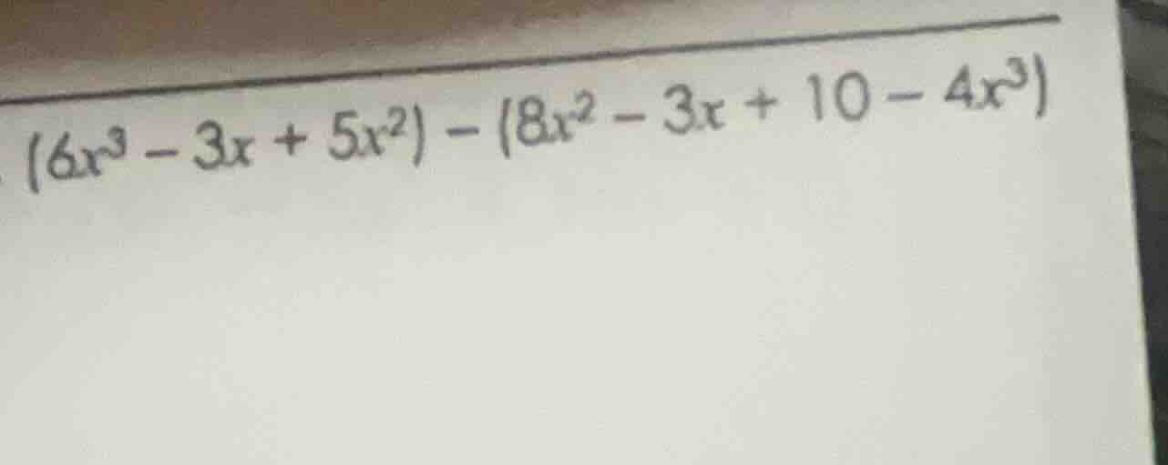 $(6x^{3}-3x + 5x^{2})-(8x^{2}-3x + 10 - 4x^{3})$
