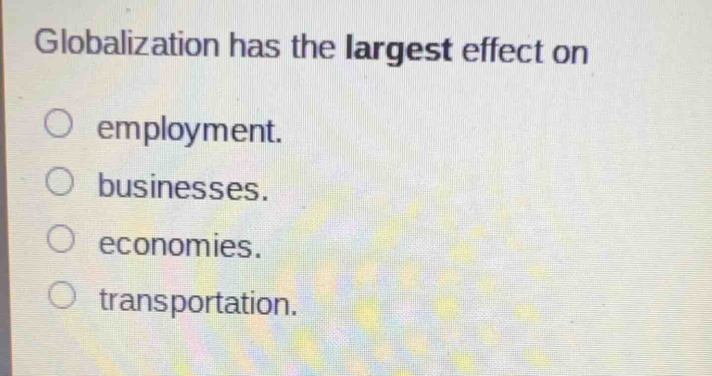 globalization has the largest effect on○ employment.○ businesses.○ econ…