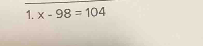 1. $x - 98 = 104$