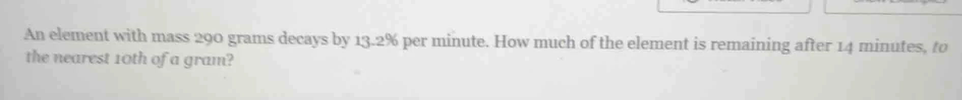 an element with mass 290 grams decays by 13.2% per minute. how much of …