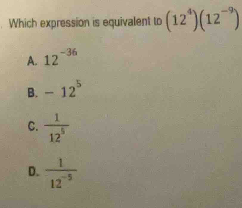 which expression is equivalent to $(12^{4})(12^{-9})$a. $12^{-36}$b. $-…