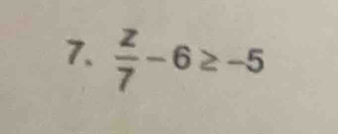 7. $\frac{z}{7}-6geq-5$