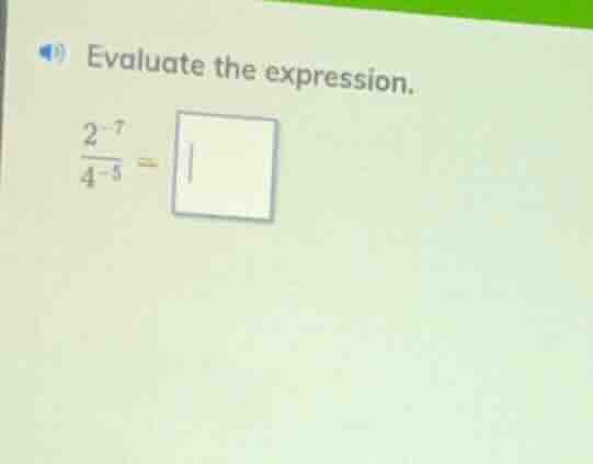 evaluate the expression. $\frac{2^{-7}}{4^{-5}} = square$