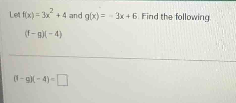 let $f(x)=3x^{2}+4$ and $g(x)= - 3x+6$. find the following. $(f - g)(-4…