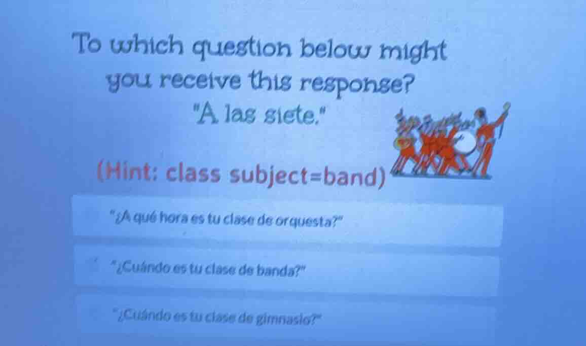 to which question below might you receive this response? \a las siete.\…