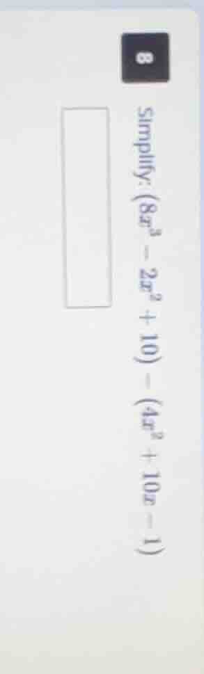 8 simplify: $(8x^{3}-2x^{2}+10)-(4x^{2}+10x-1)$