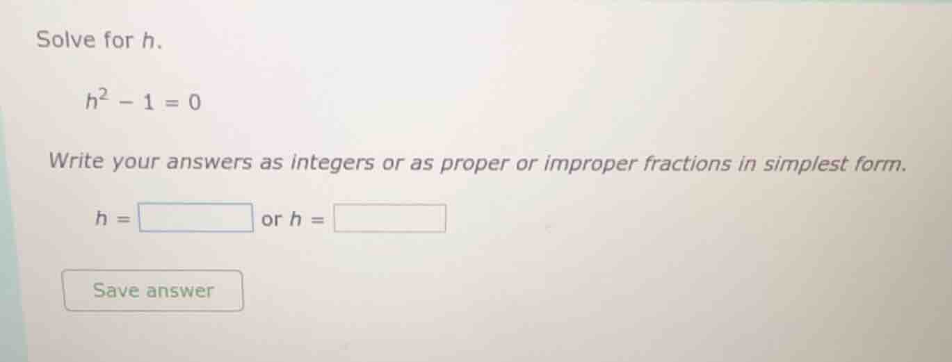 solve for h. $h^2 - 1 = 0$ write your answers as integers or as proper …