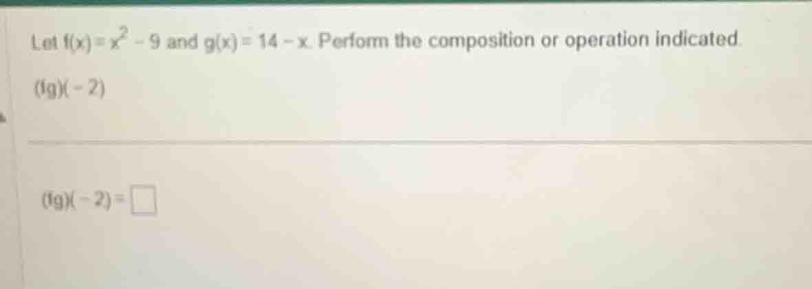 let $f(x)=x^2 - 9$ and $g(x)=14 - x$. perform the composition or operat…