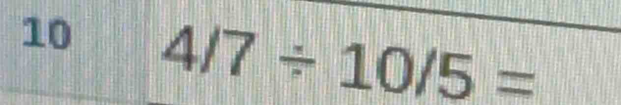 10 $\frac{4}{7} div \frac{10}{5} =$