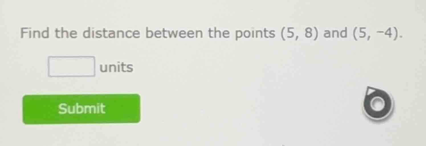 find the distance between the points (5, 8) and (5, -4). ____ units sub…
