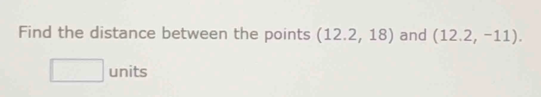 find the distance between the points (12.2, 18) and (12.2, -11). ____ u…
