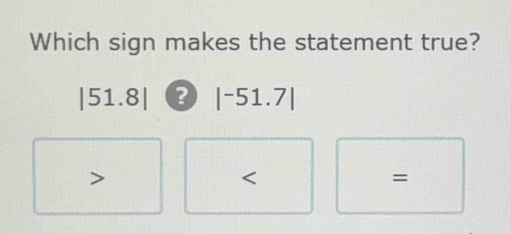 which sign makes the statement true? $|51.8|$ ? $|-51.7|$ $>$ $<$ $=$