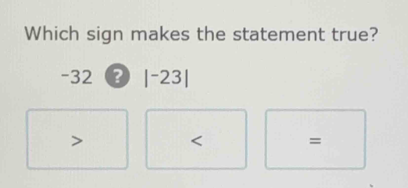 which sign makes the statement true? -32 ? |-23| > < =