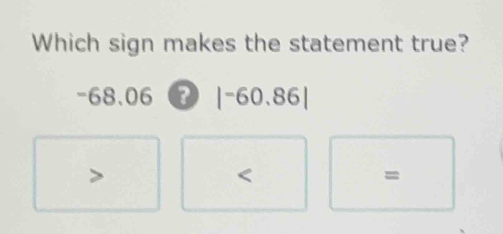 which sign makes the statement true? -68.06 ? |-60.86| > < =
