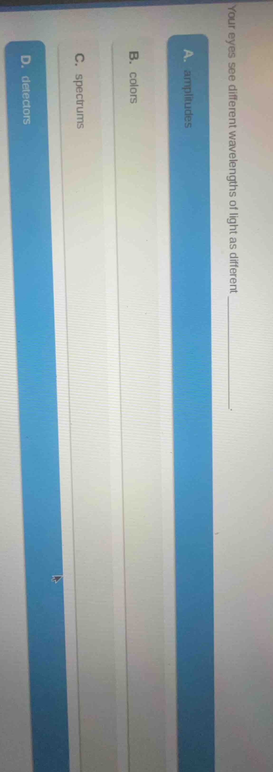 your eyes see different wavelengths of light as different ______.a. amp…
