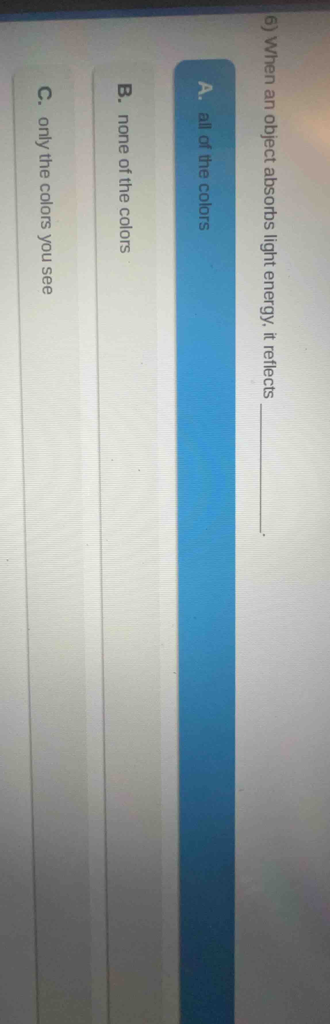 6) when an object absorbs light energy, it reflects ______.a. all of th…