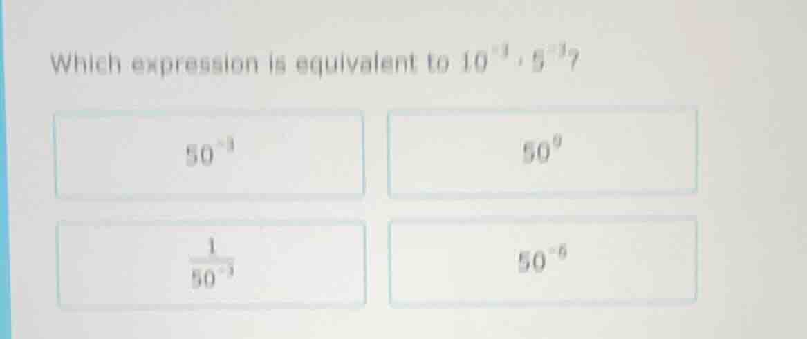 which expression is equivalent to $10^{-3} \\cdot 5^{-3}$? $50^{-3}$ $5…