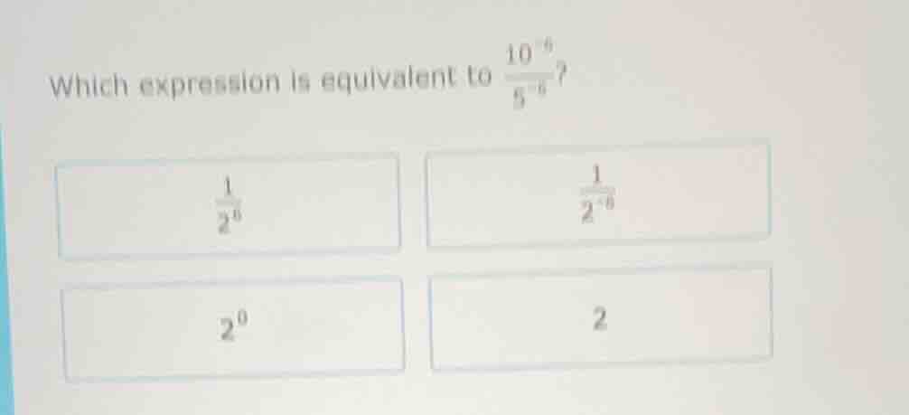 which expression is equivalent to $\frac{10^{-6}}{5^{-6}}$? $\frac{1}{2…