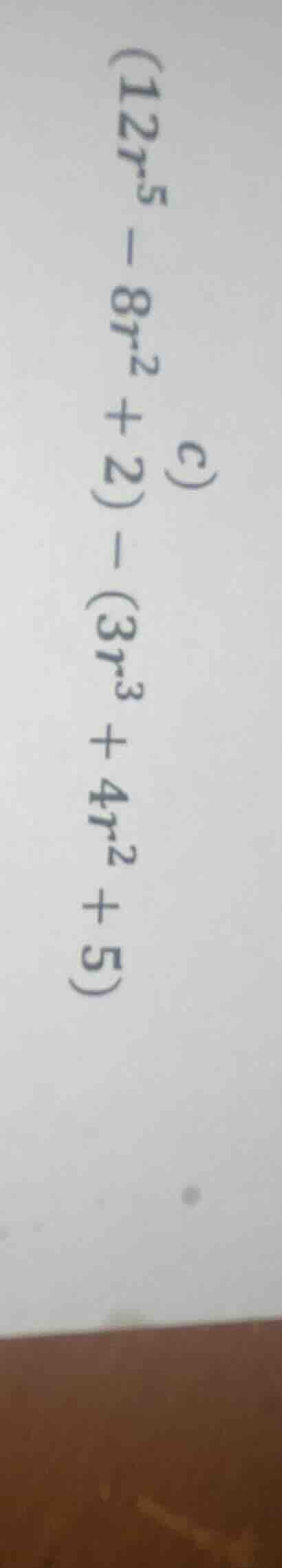 c) $(12r^{5}-8r^{2}+2)-(3r^{3}+4r^{2}+5)$