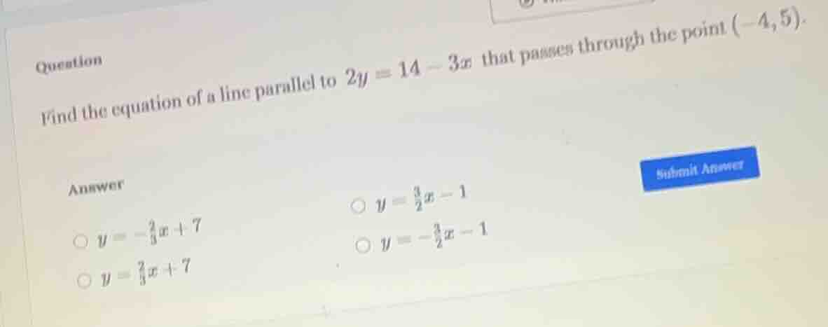 question find the equation of a line parallel to $2y = 14 - 3x$ that pa…