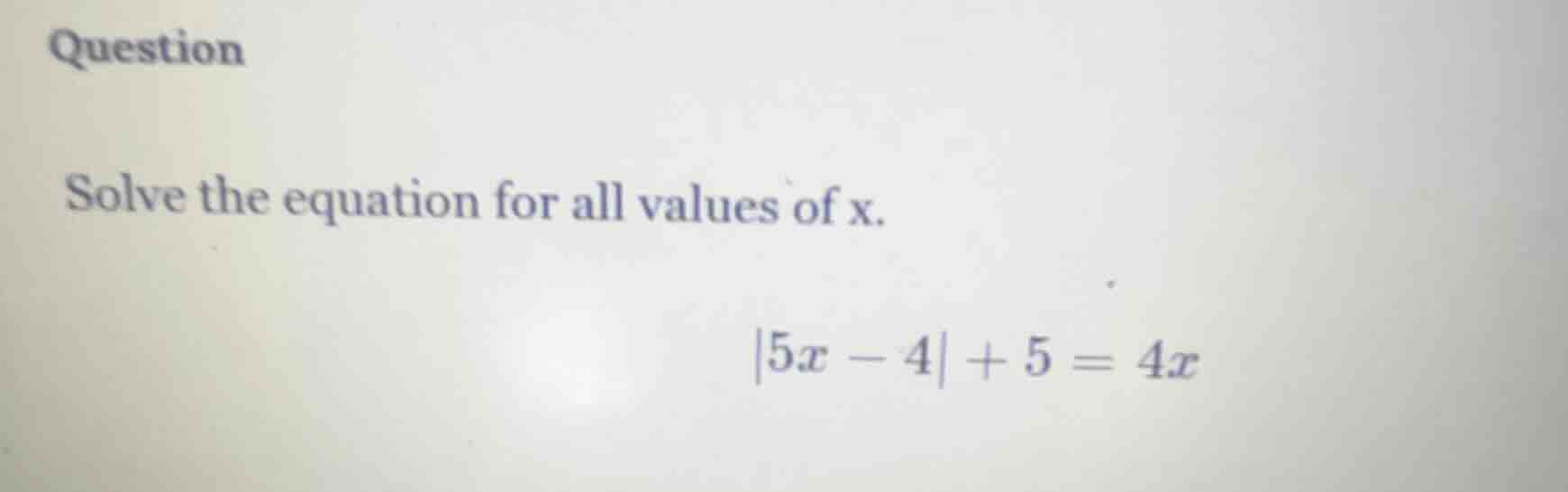question solve the equation for all values of x. $|5x - 4| + 5 = 4x$
