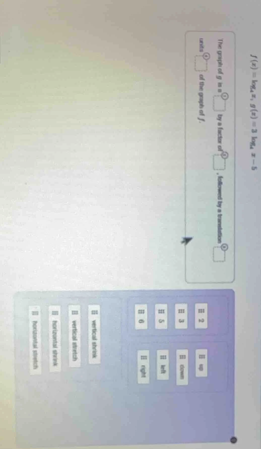 $f(x) = log_4 x$, $g(x) = 3 log_4 x - 5$ the graph of $g$ is a $\boldsy…