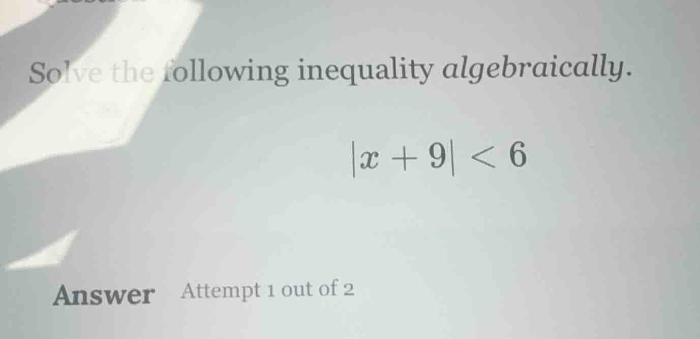 solve the following inequality algebraically. $|x + 9| < 6$ answer atte…