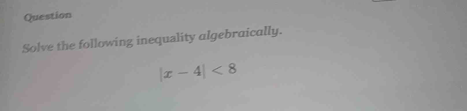 question solve the following inequality algebraically. $|x - 4| < 8$