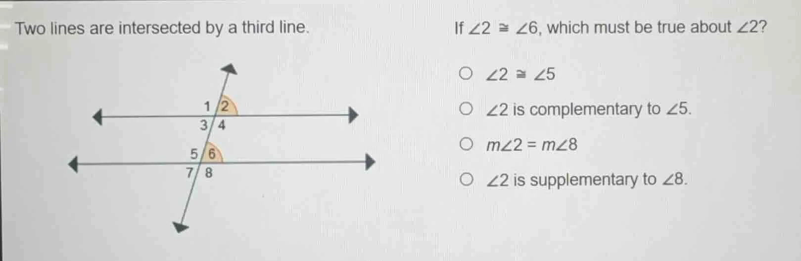 two lines are intersected by a third line. if $angle 2 cong angle 6$, w…
