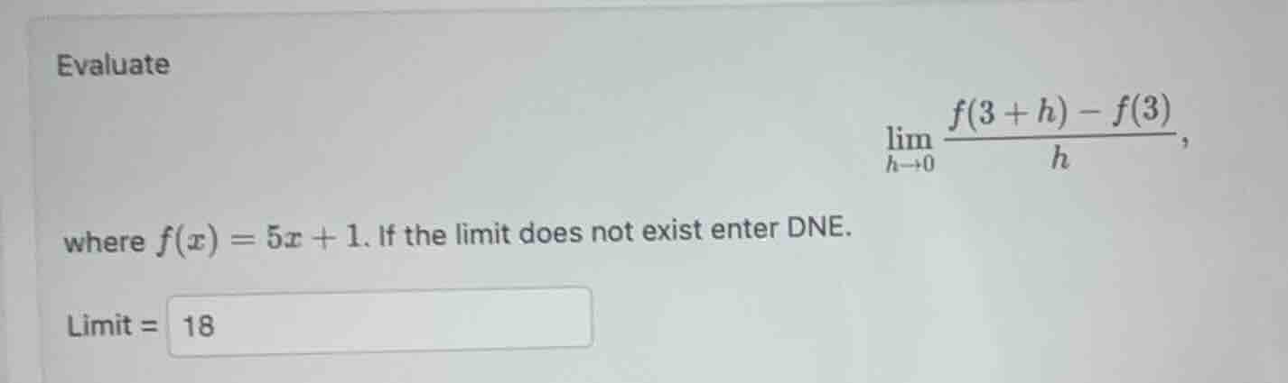 evaluate $lim_{h \\to 0} \\frac{f(3 + h) - f(3)}{h}$, where $f(x) = 5x …